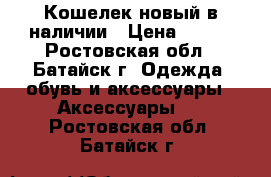 Кошелек новый в наличии › Цена ­ 650 - Ростовская обл., Батайск г. Одежда, обувь и аксессуары » Аксессуары   . Ростовская обл.,Батайск г.